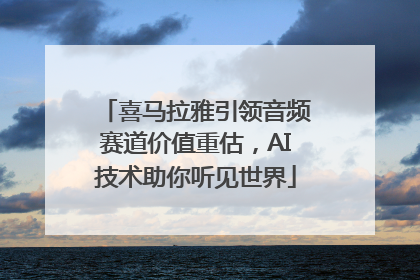 喜马拉雅引领音频赛道价值重估，AI技术助你听见世界