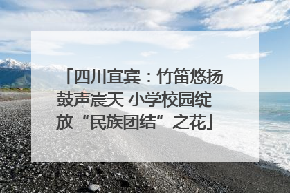 四川宜宾：竹笛悠扬鼓声震天 小学校园绽放“民族团结”之花