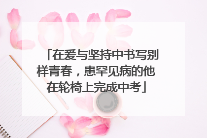 在爱与坚持中书写别样青春，患罕见病的他在轮椅上完成中考
