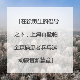 在徐寅生的倡导之下，上海再掀帕金森病患者乒乓运动康复新篇章