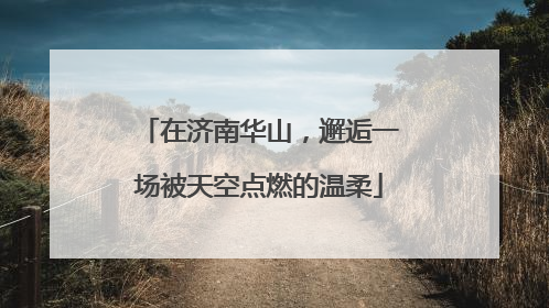 在济南华山，邂逅一场被天空点燃的温柔