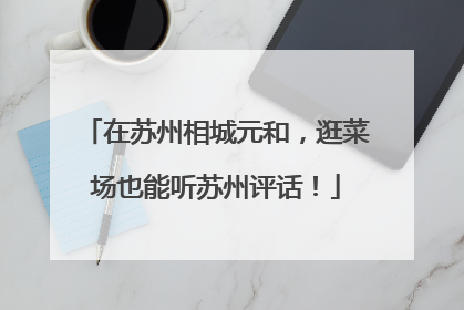 在苏州相城元和，逛菜场也能听苏州评话！