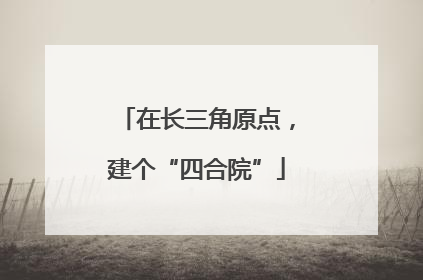在长三角原点，建个“四合院”