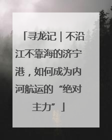 寻龙记｜不沿江不靠海的济宁港，如何成为内河航运的“绝对主力”