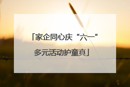 家企同心庆“六一” 多元活动护童真