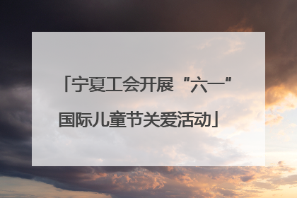 宁夏工会开展“六一”国际儿童节关爱活动