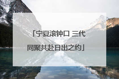 宁夏滚钟口 三代同聚共赴日出之约
