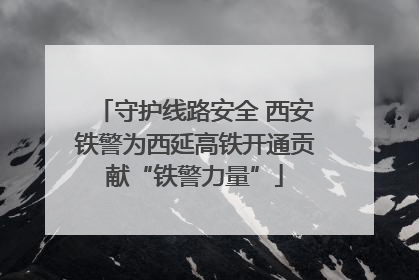守护线路安全 西安铁警为西延高铁开通贡献“铁警力量”