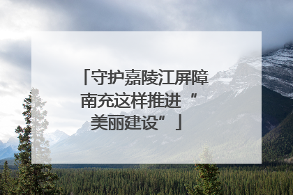 守护嘉陵江屏障 南充这样推进“美丽建设”