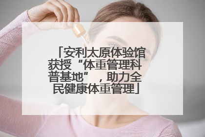 安利太原体验馆获授“体重管理科普基地”，助力全民健康体重管理