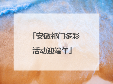 安徽祁门多彩活动迎端午