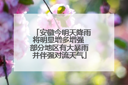 安徽今明天降雨将明显增多增强 部分地区有大暴雨并伴强对流天气