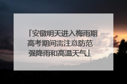 安徽明天进入梅雨期 高考期间需注意防范强降雨和高温天气
