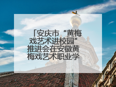 安庆市“黄梅戏艺术进校园”推进会在安徽黄梅戏艺术职业学院顺利召开