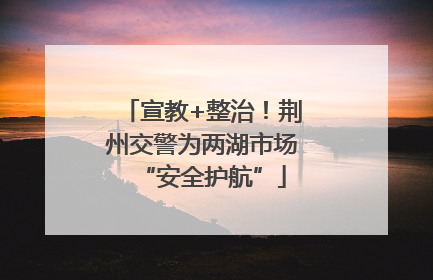 宣教+整治！荆州交警为两湖市场“安全护航”