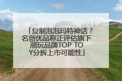 复制泡泡玛特神话？名创优品称正评估旗下潮玩品牌TOP TOY分拆上市可能性