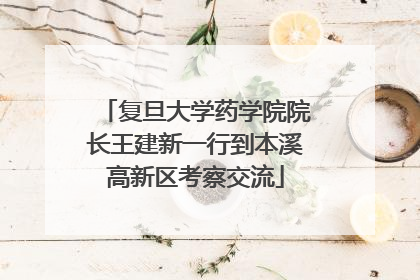 复旦大学药学院院长王建新一行到本溪高新区考察交流