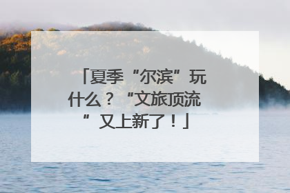 夏季“尔滨”玩什么？“文旅顶流”又上新了！