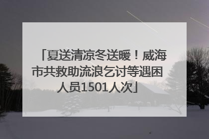 夏送清凉冬送暖！威海市共救助流浪乞讨等遇困人员1501人次