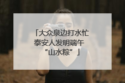 大众泉边打水忙 泰安人发明端午“山水粽”