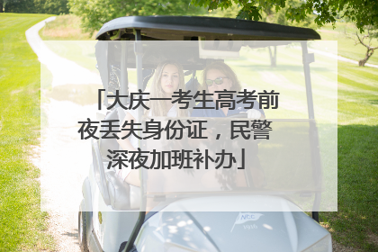 大庆一考生高考前夜丢失身份证，民警深夜加班补办