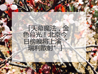 天幕魔法，金色暮光！北京今日傍晚将上演“瑞利散射”