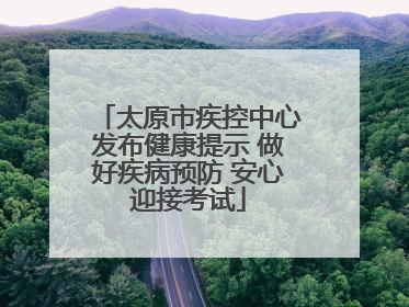 太原市疾控中心发布健康提示 做好疾病预防 安心迎接考试
