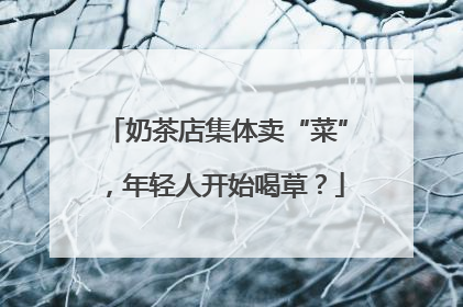 奶茶店集体卖“菜”，年轻人开始喝草？