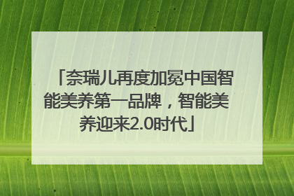 奈瑞儿再度加冕中国智能美养第一品牌，智能美养迎来2.0时代