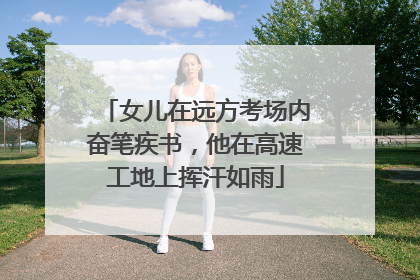 女儿在远方考场内奋笔疾书，他在高速工地上挥汗如雨