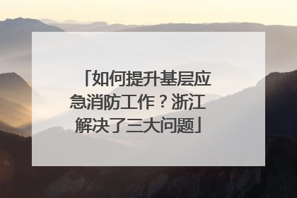 如何提升基层应急消防工作？浙江解决了三大问题