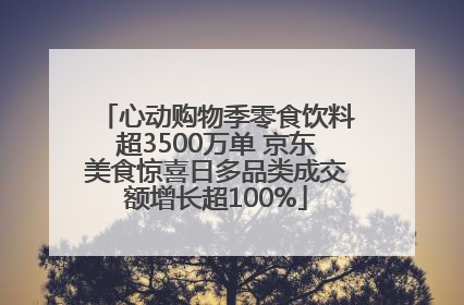 心动购物季零食饮料超3500万单 京东美食惊喜日多品类成交额增长超100%