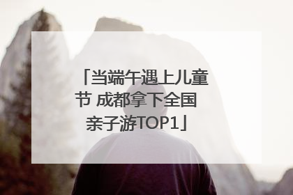 当端午遇上儿童节 成都拿下全国亲子游TOP1