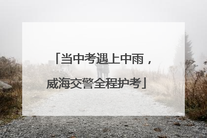 当中考遇上中雨，威海交警全程护考