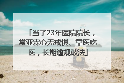 当了23年医院院长，常亚霖心无戒惧、靠医吃医，长期逾规破法