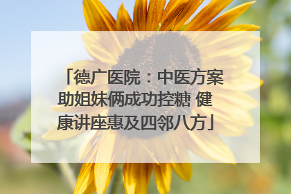 德广医院：中医方案助姐妹俩成功控糖 健康讲座惠及四邻八方
