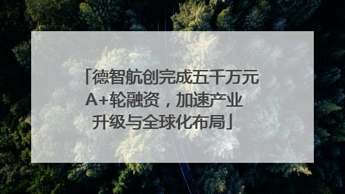 德智航创完成五千万元 A+轮融资，加速产业升级与全球化布局