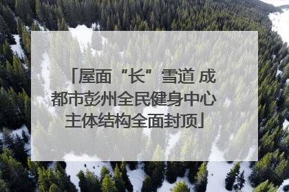 屋面“长”雪道 成都市彭州全民健身中心主体结构全面封顶