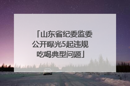 山东省纪委监委公开曝光5起违规吃喝典型问题