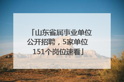 山东省属事业单位公开招聘，5家单位151个岗位速看