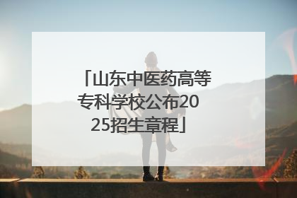 山东中医药高等专科学校公布2025招生章程