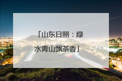 山东日照：绿水青山飘茶香