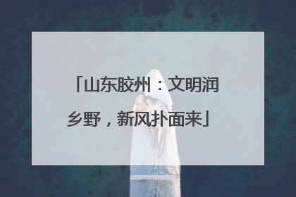 山东胶州：文明润乡野，新风扑面来