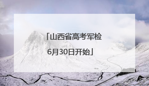 山西省高考军检6月30日开始