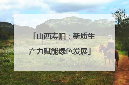 山西寿阳：新质生产力赋能绿色发展