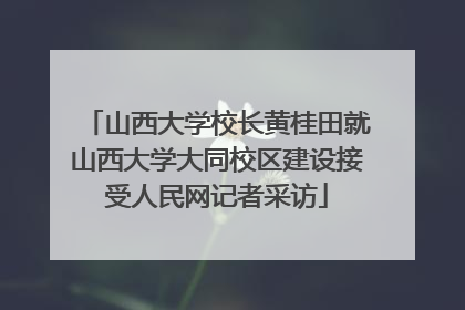山西大学校长黄桂田就山西大学大同校区建设接受人民网记者采访