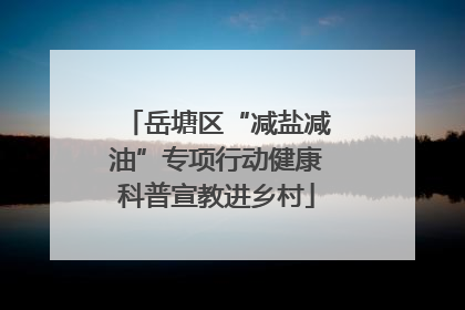 岳塘区“减盐减油”专项行动健康科普宣教进乡村