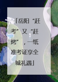 岳阳“赶考”又“赶烤”，一纸准考证享全城礼遇