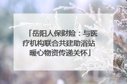 岳阳人保财险：与医疗机构联合共建助浴站 暖心物资传递关怀