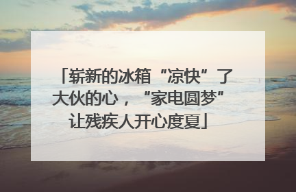 崭新的冰箱“凉快”了大伙的心，“家电圆梦”让残疾人开心度夏